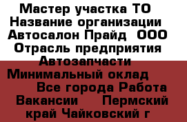 Мастер участка ТО › Название организации ­ Автосалон Прайд, ООО › Отрасль предприятия ­ Автозапчасти › Минимальный оклад ­ 20 000 - Все города Работа » Вакансии   . Пермский край,Чайковский г.